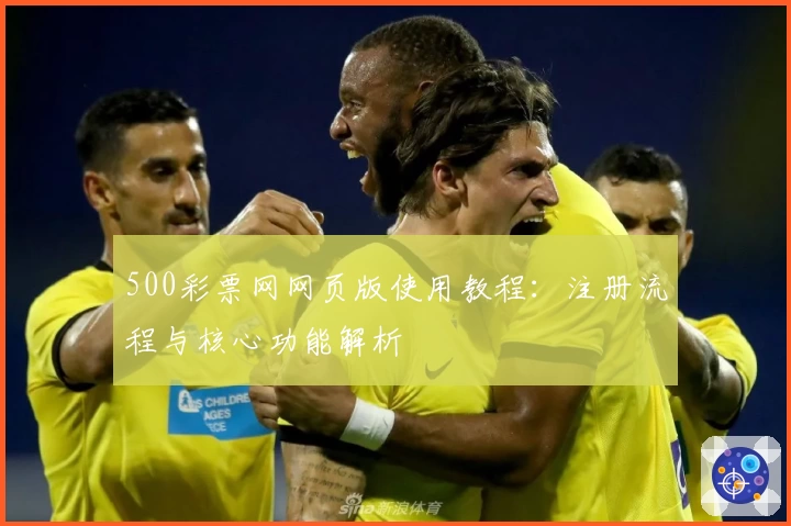 500彩票网网页版使用教程：注册流程与核心功能解析