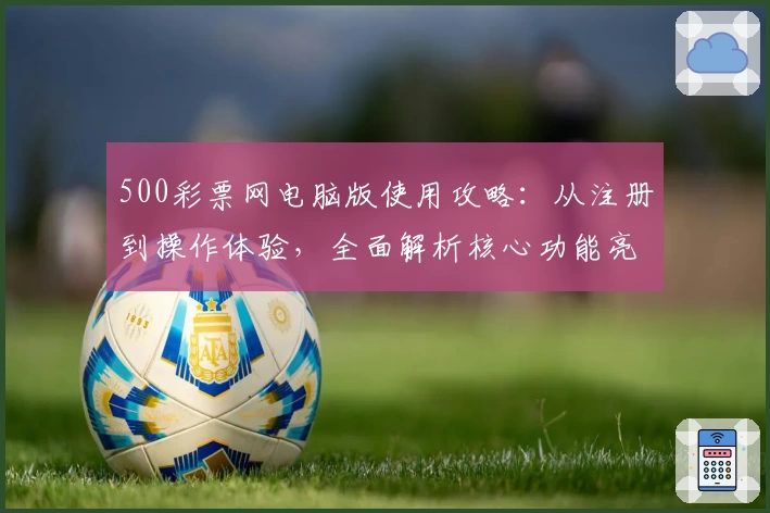 500彩票网电脑版使用攻略：从注册到操作体验，全面解析核心功能亮点