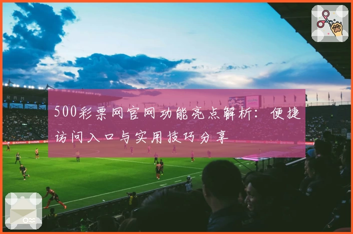 500彩票网官网功能亮点解析：便捷访问入口与实用技巧分享