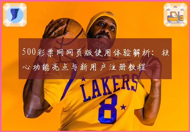 500彩票网网页版使用体验解析：核心功能亮点与新用户注册教程