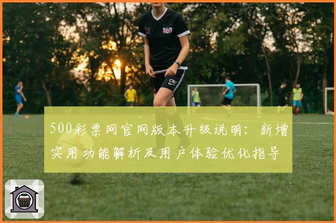 500彩票网官网版本升级说明：新增实用功能解析及用户体验优化指导