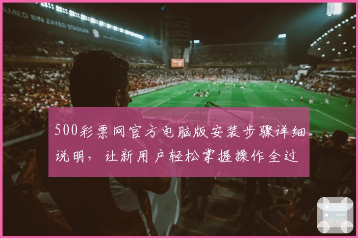 500彩票网官方电脑版安装步骤详细说明，让新用户轻松掌握操作全过程