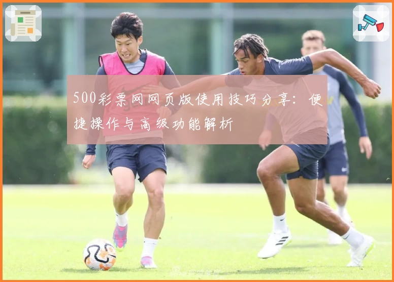 500彩票网网页版使用技巧分享：便捷操作与高级功能解析
