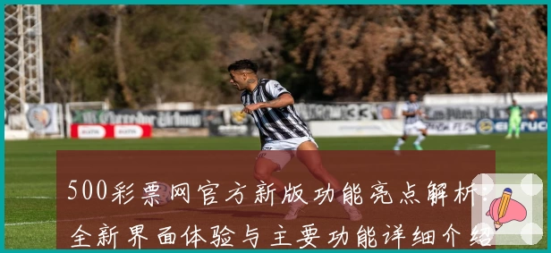 500彩票网官方新版功能亮点解析：全新界面体验与主要功能详细介绍