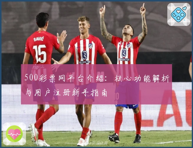 500彩票网平台介绍：核心功能解析与用户注册新手指南