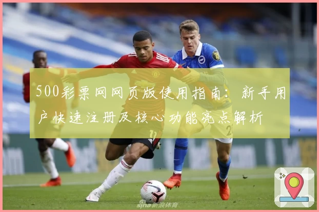 500彩票网网页版使用指南：新手用户快速注册及核心功能亮点解析