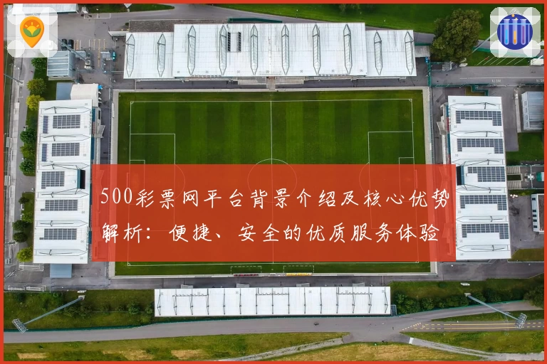 500彩票网平台背景介绍及核心优势解析：便捷、安全的优质服务体验