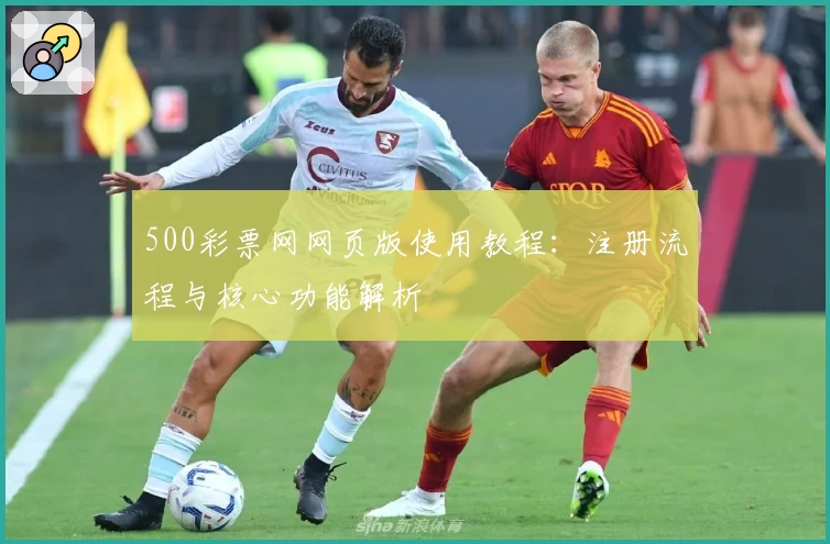 500彩票网网页版使用教程：注册流程与核心功能解析