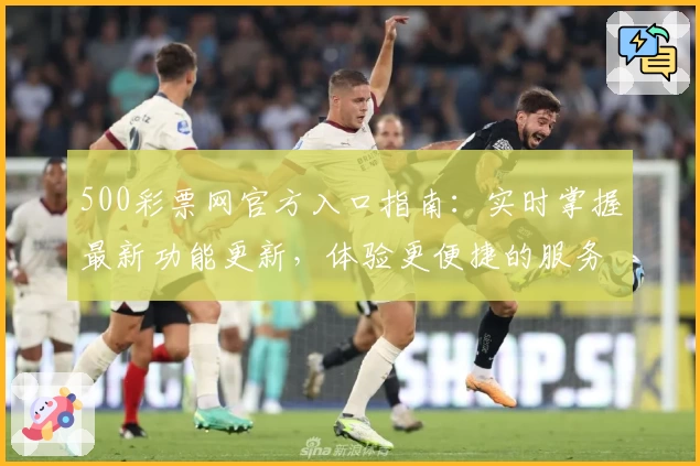 500彩票网官方入口指南：实时掌握最新功能更新，体验更便捷的服务通道详解