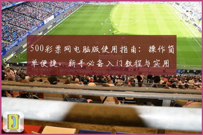 500彩票网电脑版使用指南：操作简单便捷，新手必备入门教程与实用技巧分享