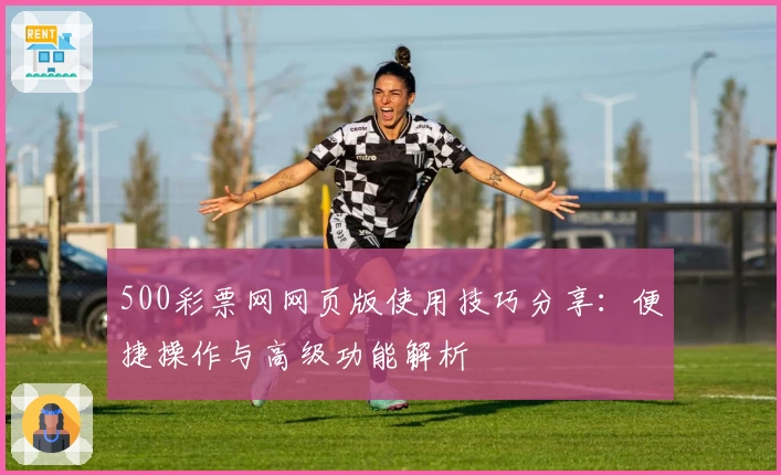 500彩票网网页版使用技巧分享：便捷操作与高级功能解析