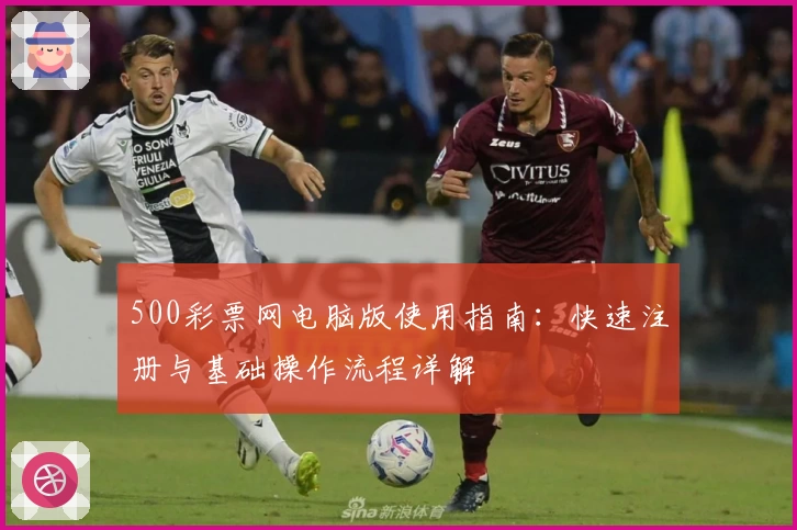 500彩票网电脑版使用指南：快速注册与基础操作流程详解