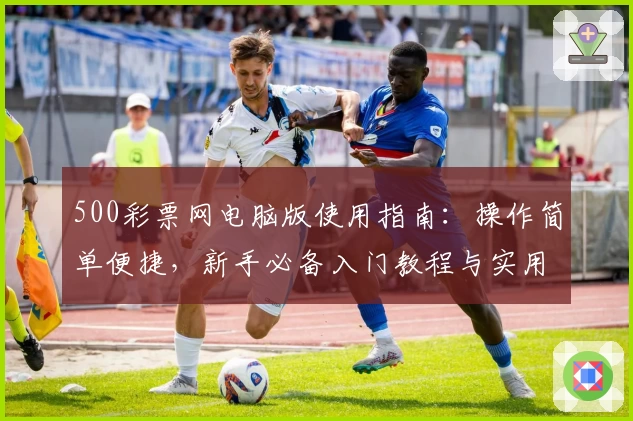 500彩票网电脑版使用指南：操作简单便捷，新手必备入门教程与实用技巧分享