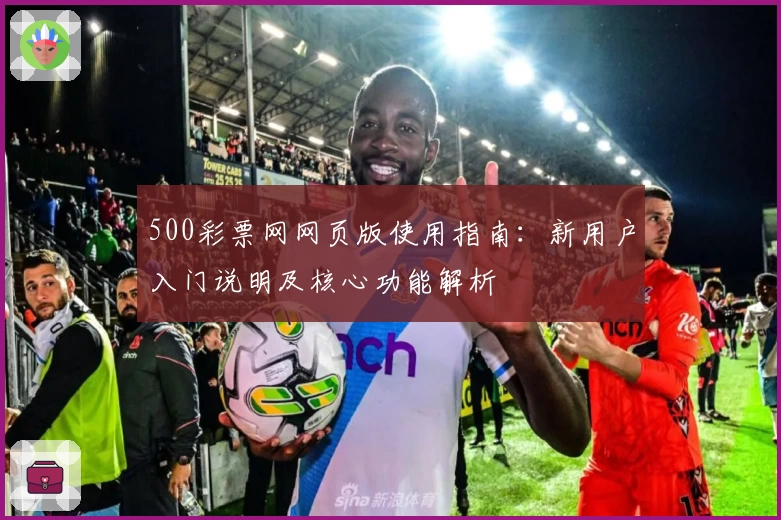 500彩票网网页版使用指南：新用户入门说明及核心功能解析