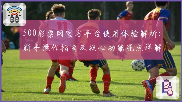 500彩票网官方平台使用体验解析：新手操作指南及核心功能亮点详解