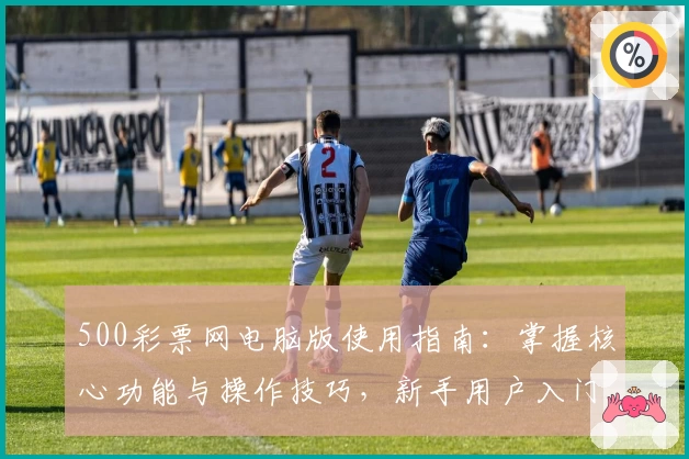 500彩票网电脑版使用指南：掌握核心功能与操作技巧，新手用户入门教程解析