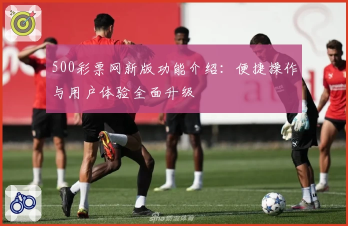 500彩票网新版功能介绍：便捷操作与用户体验全面升级