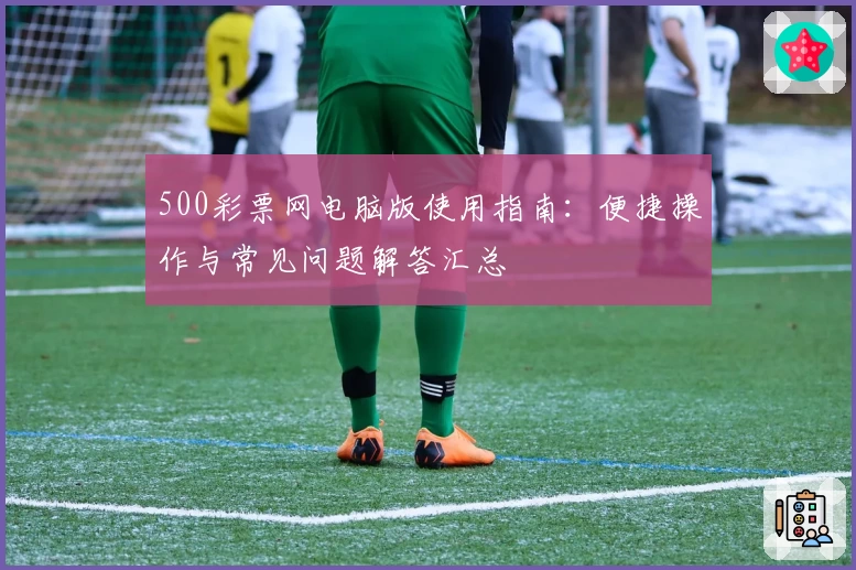 500彩票网电脑版使用指南：便捷操作与常见问题解答汇总