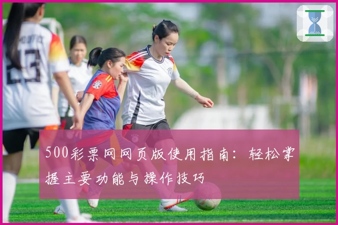 500彩票网网页版使用指南：轻松掌握主要功能与操作技巧