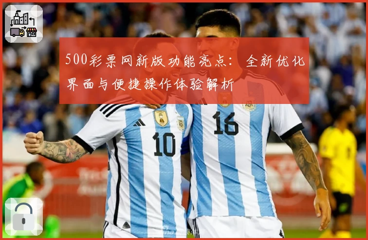 500彩票网新版功能亮点：全新优化界面与便捷操作体验解析