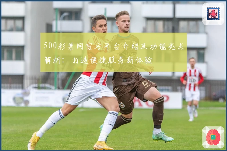 500彩票网官方平台介绍及功能亮点解析：打造便捷服务新体验
