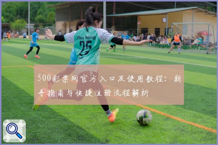 500彩票网官方入口及使用教程：新手指南与快捷注册流程解析