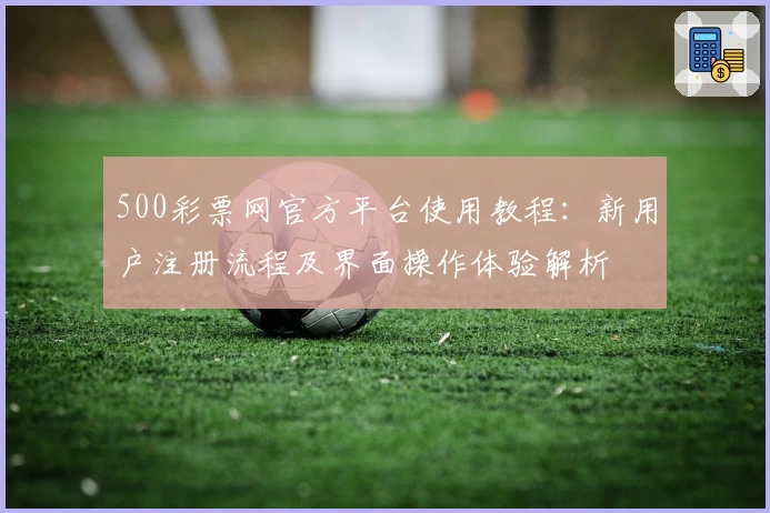 500彩票网官方平台使用教程：新用户注册流程及界面操作体验解析