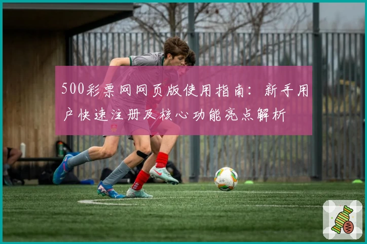 500彩票网网页版使用指南：新手用户快速注册及核心功能亮点解析