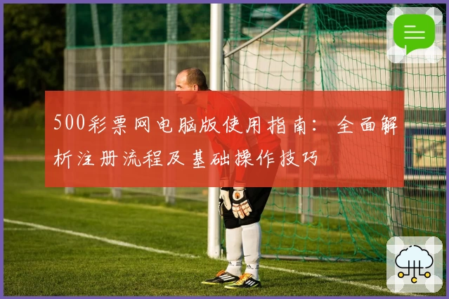 500彩票网电脑版使用指南：全面解析注册流程及基础操作技巧