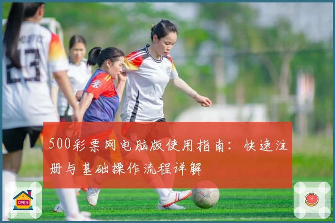 500彩票网电脑版使用指南：快速注册与基础操作流程详解