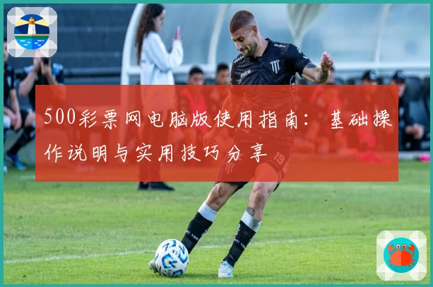 500彩票网电脑版使用指南：基础操作说明与实用技巧分享