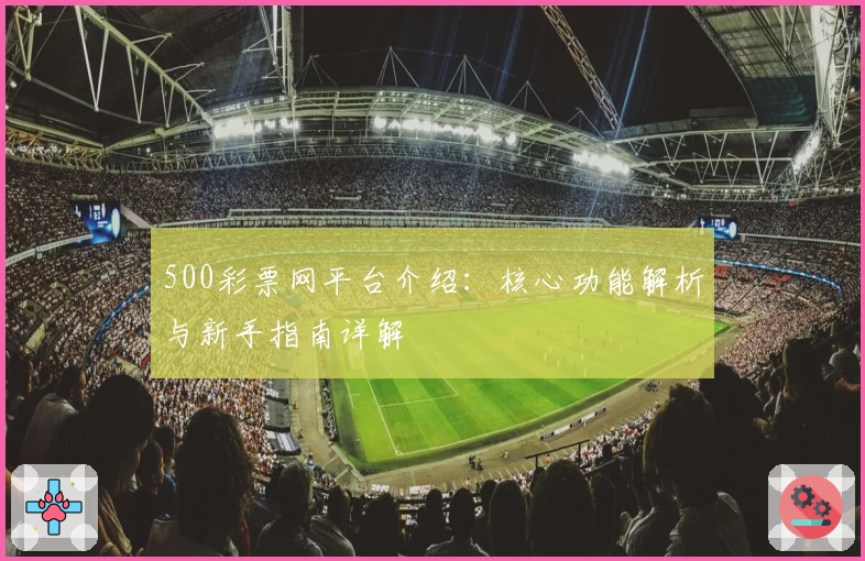 500彩票网平台介绍：核心功能解析与新手指南详解