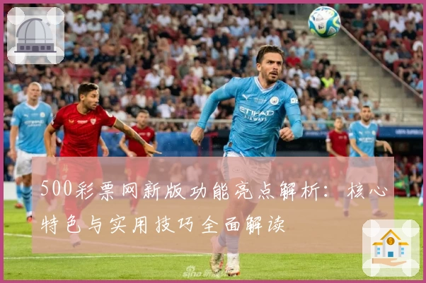 500彩票网新版功能亮点解析：核心特色与实用技巧全面解读